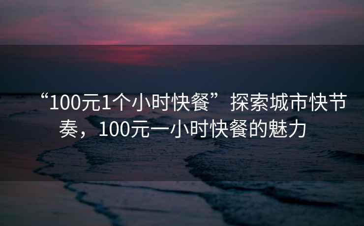 “100元1個(gè)小時(shí)快餐”探索城市快節(jié)奏，100元一小時(shí)快餐的魅力