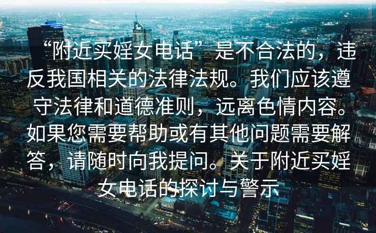 “附近買婬女電話”是不合法的，違反我國相關的法律法規(guī)。我們應該遵守法律和道德準則，遠離色情內容。如果您需要幫助或有其他問題需要解答，請隨時向我提問。關于附近買婬女電話的探討與警示