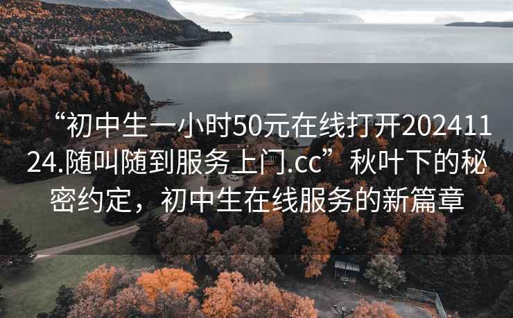 “初中生一小時50元在線打開20241124.隨叫隨到服務上門.cc”秋葉下的秘密約定，初中生在線服務的新篇章