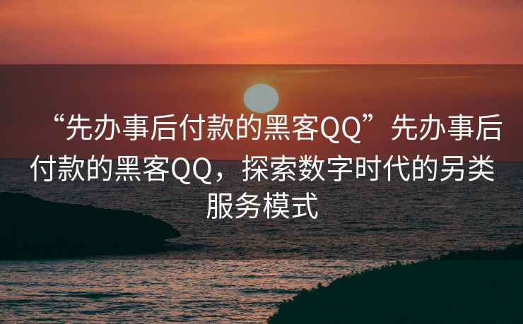 “先辦事后付款的黑客QQ”先辦事后付款的黑客QQ，探索數(shù)字時代的另類服務(wù)模式