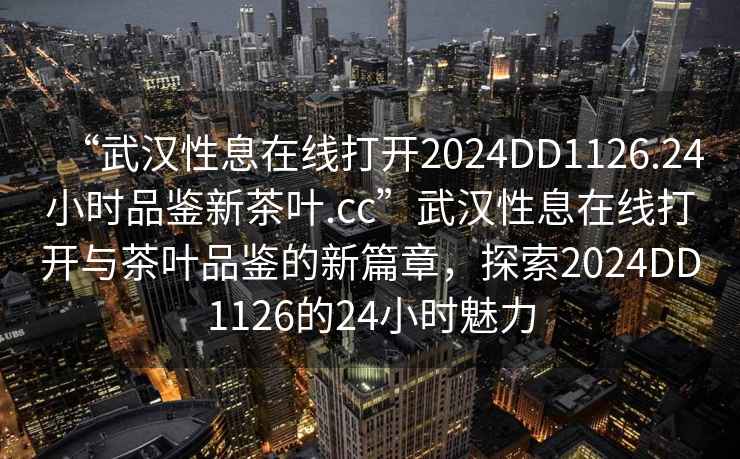 “武漢性息在線打開2024DD1126.24小時品鑒新茶葉.cc”武漢性息在線打開與茶葉品鑒的新篇章，探索2024DD1126的24小時魅力