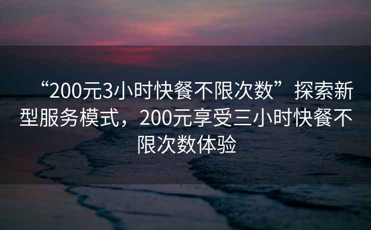 “200元3小時快餐不限次數”探索新型服務模式，200元享受三小時快餐不限次數體驗