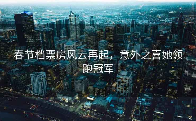 春節(jié)檔票房風(fēng)云再起，意外之喜她領(lǐng)跑冠軍