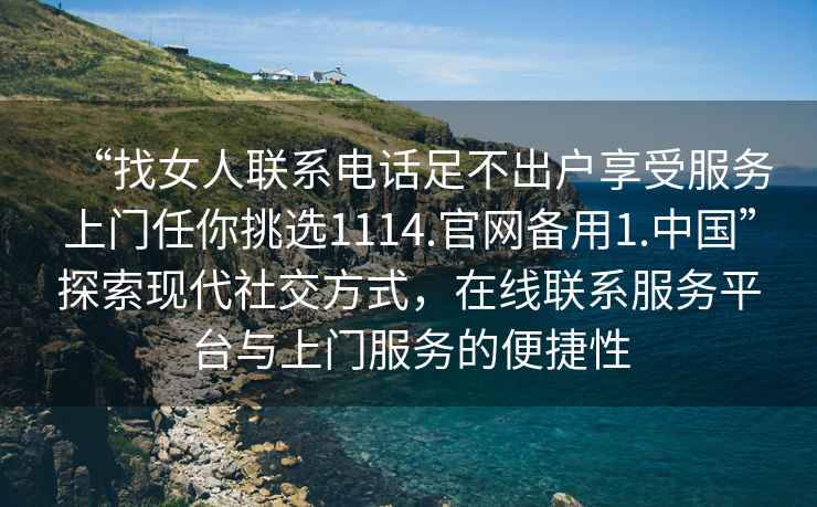 “找女人聯系電話足不出戶享受服務上門任你挑選1114.官網備用1.中國”探索現代社交方式，在線聯系服務平臺與上門服務的便捷性