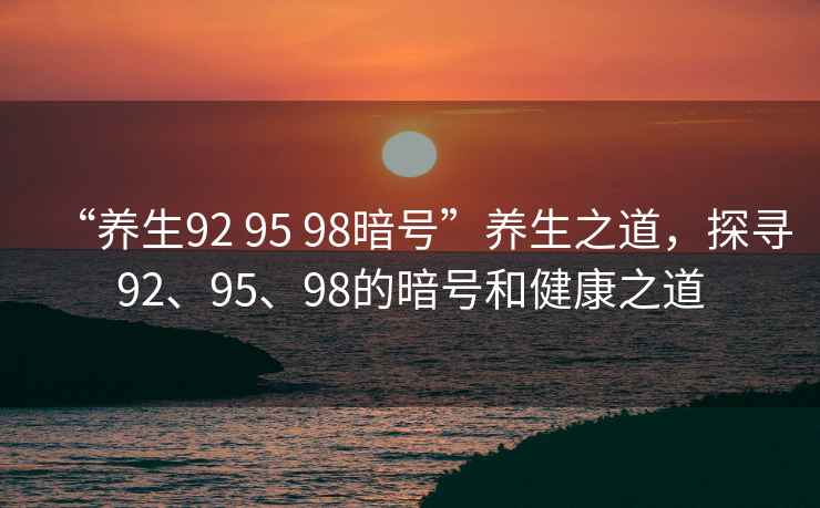 “養生92 95 98暗號”養生之道，探尋92、95、98的暗號和健康之道