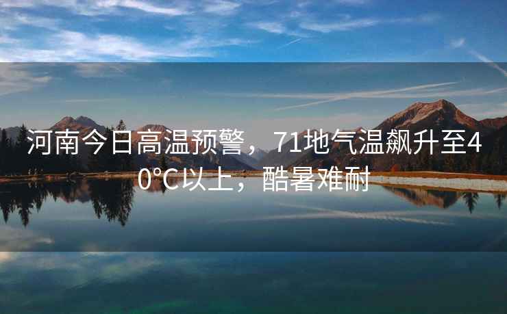 河南今日高溫預警，71地氣溫飆升至40℃以上，酷暑難耐
