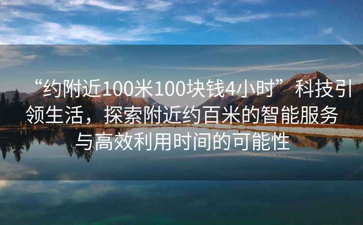 “約附近100米100塊錢(qián)4小時(shí)”科技引領(lǐng)生活，探索附近約百米的智能服務(wù)與高效利用時(shí)間的可能性
