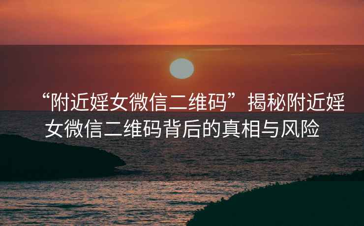 “附近婬女微信二維碼”揭秘附近婬女微信二維碼背后的真相與風險