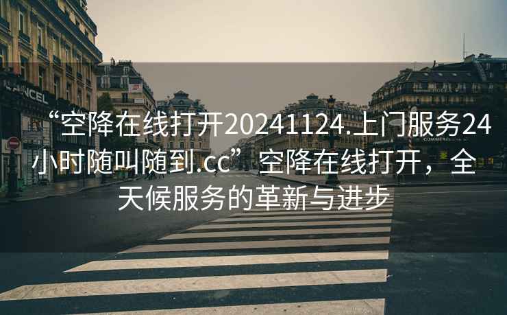 “空降在線打開20241124.上門服務24小時隨叫隨到.cc”空降在線打開，全天候服務的革新與進步