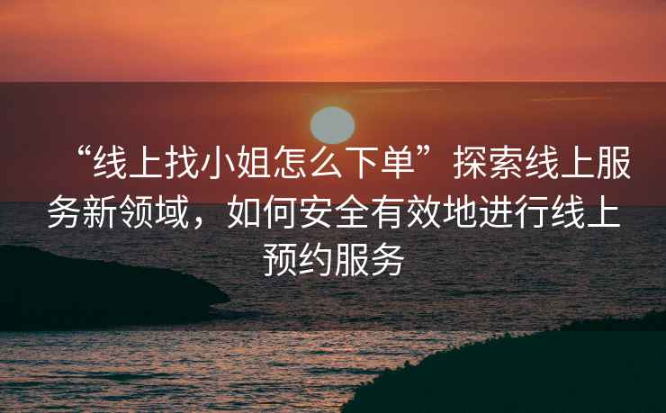 “線上找小姐怎么下單”探索線上服務新領域，如何安全有效地進行線上預約服務
