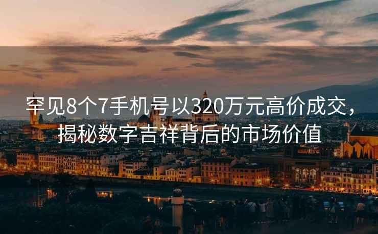 罕見8個7手機號以320萬元高價成交，揭秘數字吉祥背后的市場價值