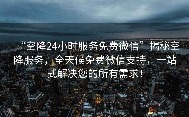 “空降24小時服務免費微信”揭秘空降服務，全天候免費微信支持，一站式解決您的所有需求！