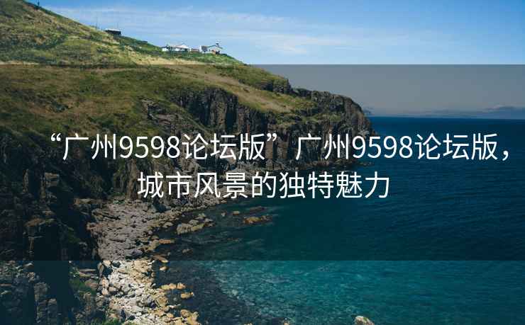 “廣州9598論壇版”廣州9598論壇版，城市風景的獨特魅力