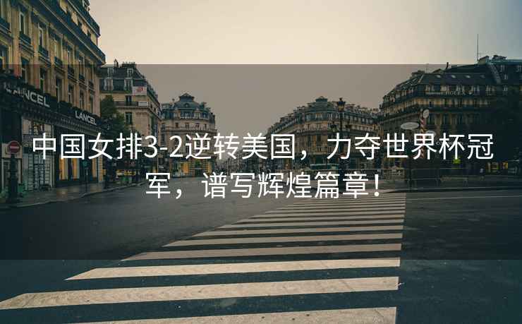 中國女排3-2逆轉(zhuǎn)美國，力奪世界杯冠軍，譜寫輝煌篇章！