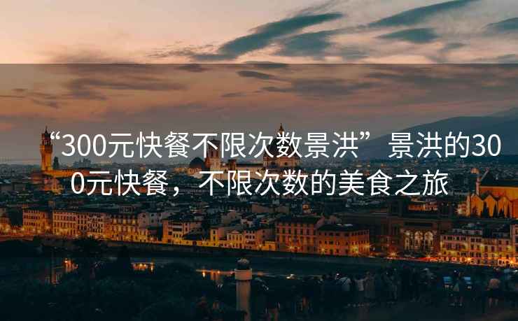 “300元快餐不限次數景洪”景洪的300元快餐，不限次數的美食之旅
