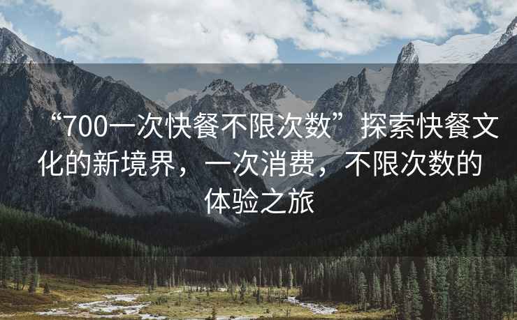 “700一次快餐不限次數”探索快餐文化的新境界，一次消費，不限次數的體驗之旅