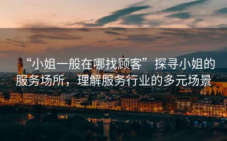 “小姐一般在哪找顧客”探尋小姐的服務場所，理解服務行業的多元場景