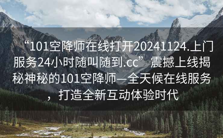 “101空降師在線打開20241124.上門服務24小時隨叫隨到.cc”震撼上線揭秘神秘的101空降師—全天候在線服務，打造全新互動體驗時代