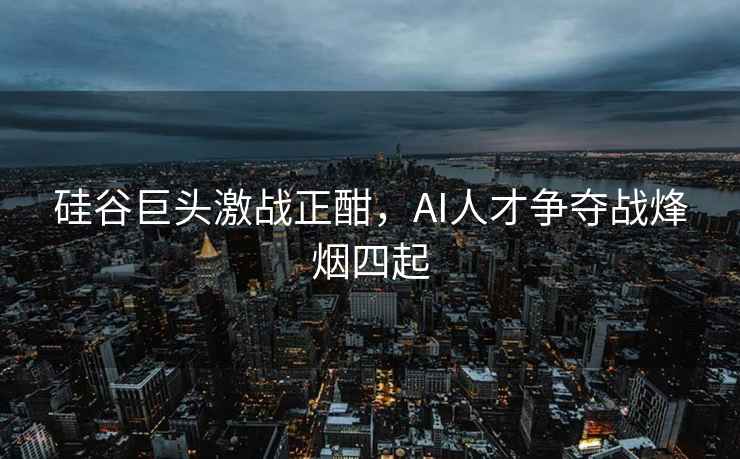 硅谷巨頭激戰正酣，AI人才爭奪戰烽煙四起
