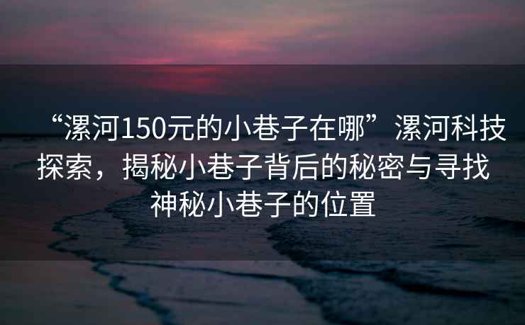 “漯河150元的小巷子在哪”漯河科技探索，揭秘小巷子背后的秘密與尋找神秘小巷子的位置