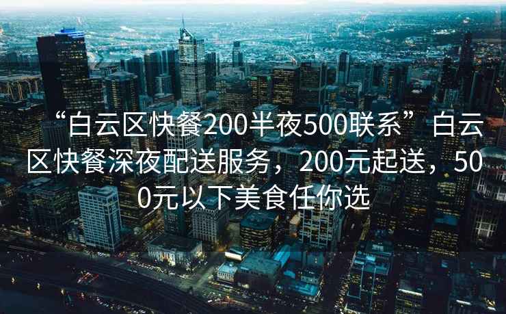 “白云區快餐200半夜500聯系”白云區快餐深夜配送服務，200元起送，500元以下美食任你選