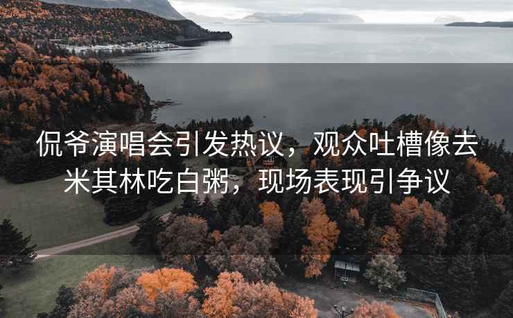 侃爺演唱會引發熱議，觀眾吐槽像去米其林吃白粥，現場表現引爭議
