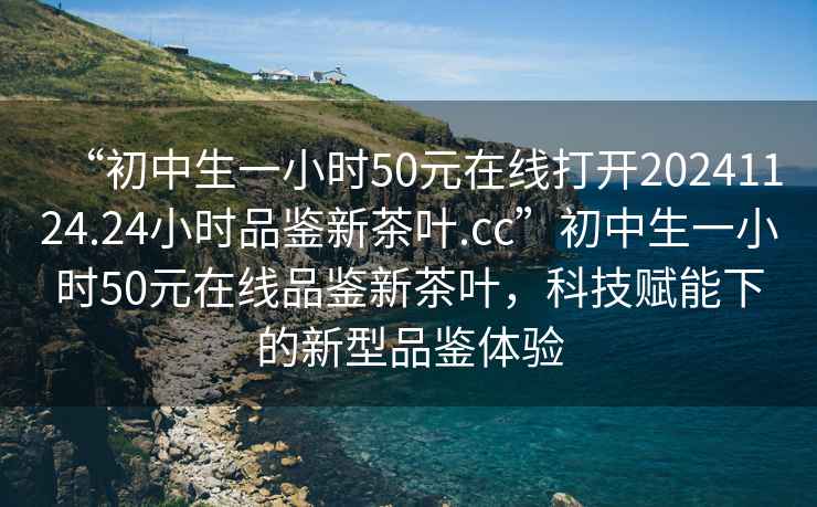 “初中生一小時50元在線打開20241124.24小時品鑒新茶葉.cc”初中生一小時50元在線品鑒新茶葉，科技賦能下的新型品鑒體驗