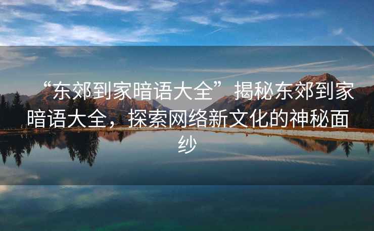 “東郊到家暗語大全”揭秘東郊到家暗語大全，探索網(wǎng)絡(luò)新文化的神秘面紗
