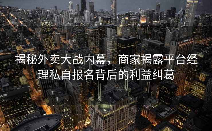揭秘外賣大戰內幕，商家揭露平臺經理私自報名背后的利益糾葛