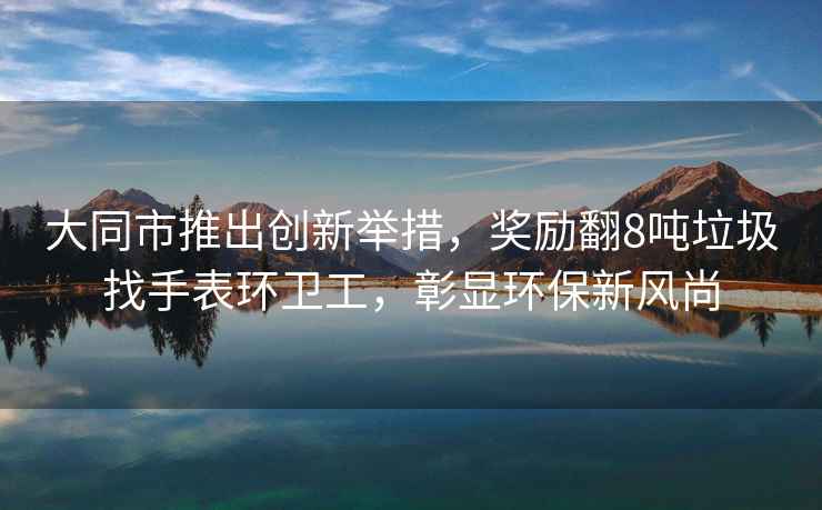 大同市推出創(chuàng)新舉措，獎勵翻8噸垃圾找手表環(huán)衛(wèi)工，彰顯環(huán)保新風(fēng)尚