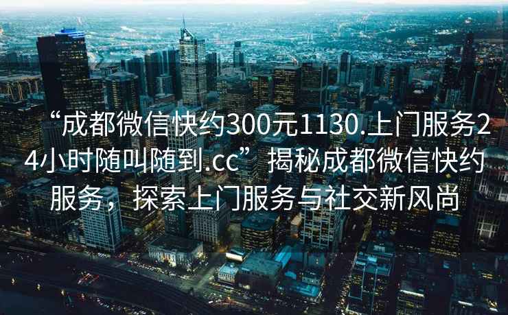 “成都微信快約300元1130.上門服務(wù)24小時隨叫隨到.cc”揭秘成都微信快約服務(wù)，探索上門服務(wù)與社交新風(fēng)尚