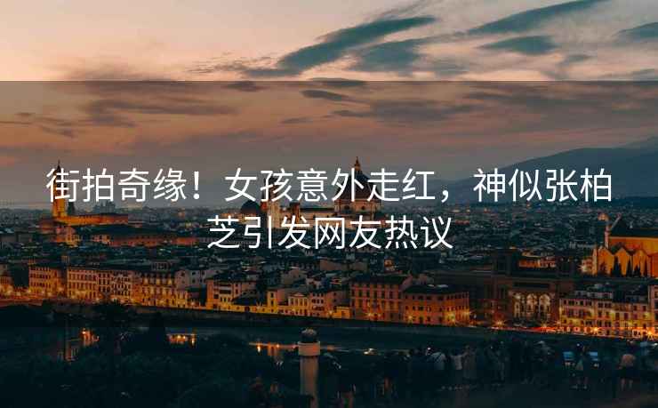 街拍奇緣！女孩意外走紅，神似張柏芝引發(fā)網(wǎng)友熱議