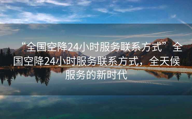 “全國空降24小時服務聯系方式”全國空降24小時服務聯系方式，全天候服務的新時代