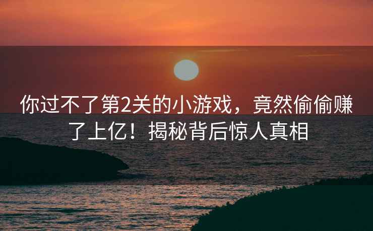 你過不了第2關(guān)的小游戲，竟然偷偷賺了上億！揭秘背后驚人真相