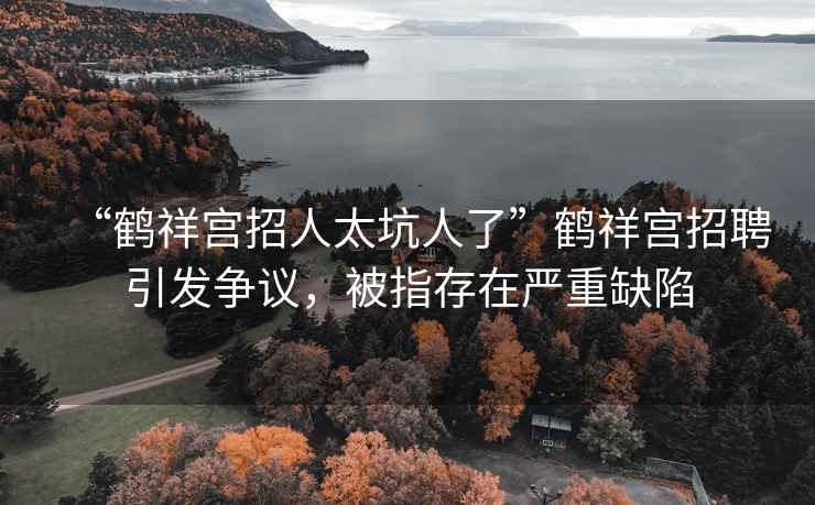 “鶴祥宮招人太坑人了”鶴祥宮招聘引發爭議，被指存在嚴重缺陷
