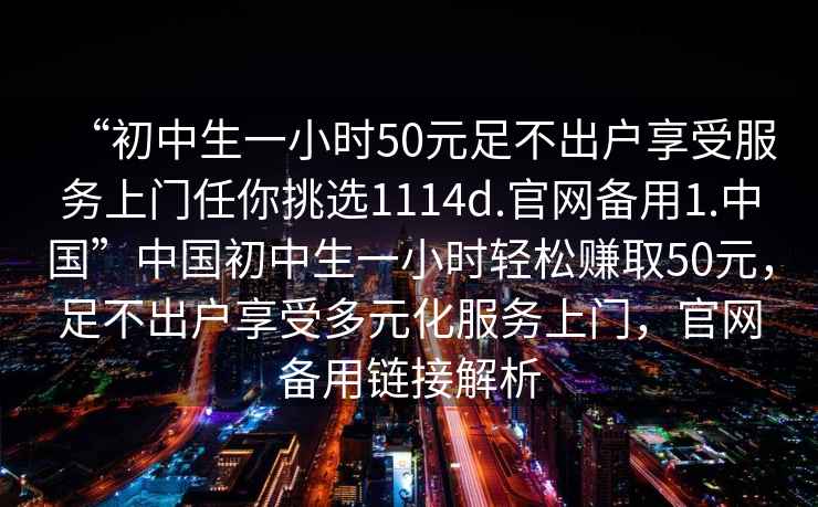 “初中生一小時50元足不出戶享受服務上門任你挑選1114d.官網備用1.中國”中國初中生一小時輕松賺取50元，足不出戶享受多元化服務上門，官網備用鏈接解析