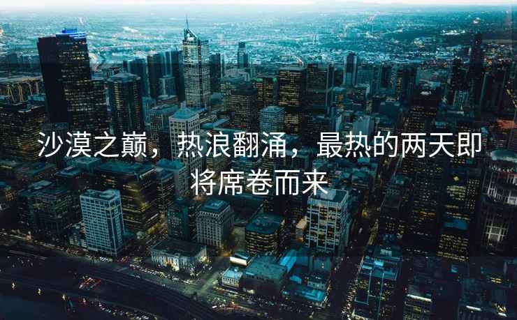 沙漠之巔，熱浪翻涌，最熱的兩天即將席卷而來
