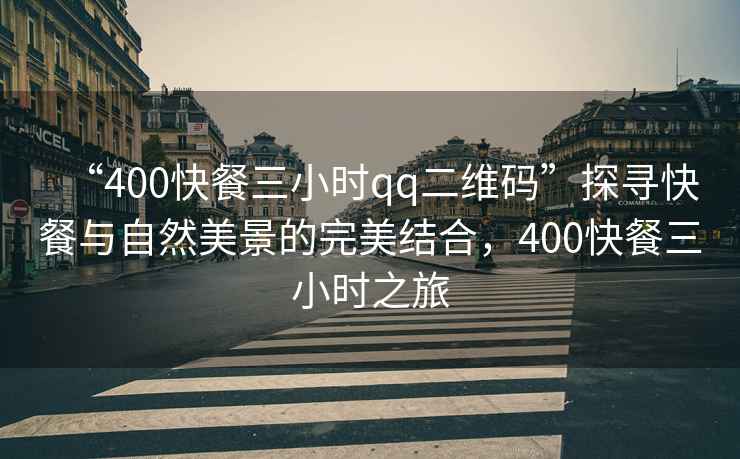 “400快餐三小時qq二維碼”探尋快餐與自然美景的完美結合，400快餐三小時之旅