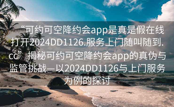 “可約可空降約會app是真是假在線打開2024DD1126.服務上門隨叫隨到.cc”揭秘可約可空降約會app的真偽與監管挑戰—以2024DD1126與上門服務為例的探討