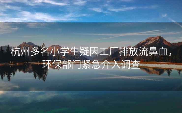 杭州多名小學生疑因工廠排放流鼻血，環保部門緊急介入調查