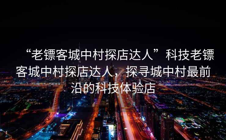“老鏢客城中村探店達(dá)人”科技老鏢客城中村探店達(dá)人，探尋城中村最前沿的科技體驗店