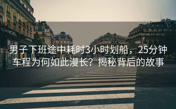 男子下班途中耗時3小時劃船，25分鐘車程為何如此漫長？揭秘背后的故事