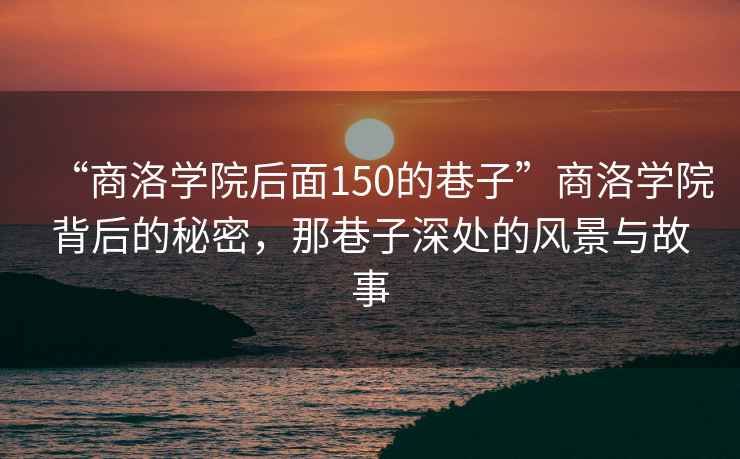 “商洛學院后面150的巷子”商洛學院背后的秘密，那巷子深處的風景與故事