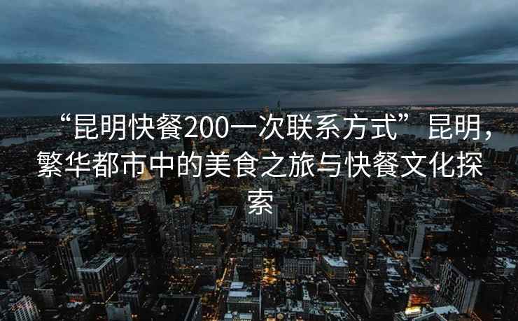 “昆明快餐200一次聯(lián)系方式”昆明，繁華都市中的美食之旅與快餐文化探索