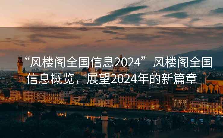 “風樓閣全國信息2024”風樓閣全國信息概覽，展望2024年的新篇章