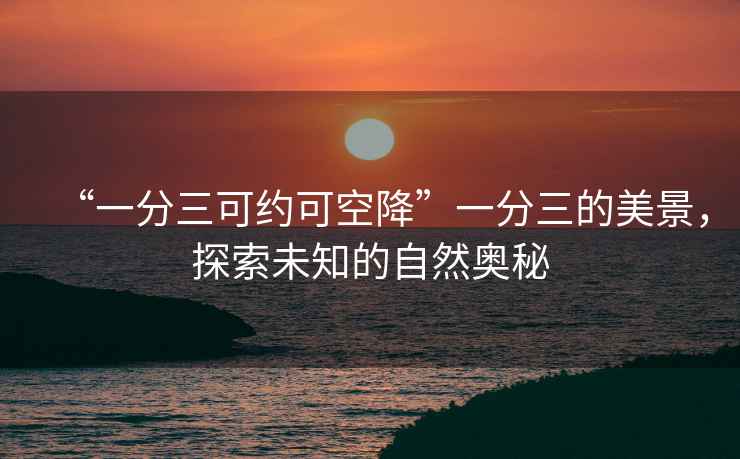 “一分三可約可空降”一分三的美景，探索未知的自然奧秘