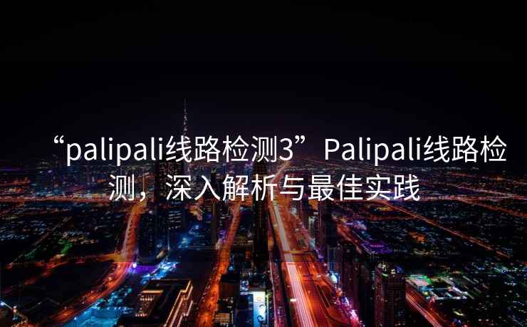 “palipali線路檢測3”Palipali線路檢測，深入解析與最佳實踐