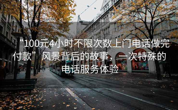“100元4小時不限次數上門電話做完付款”風景背后的故事，一次特殊的電話服務體驗