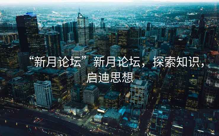 “新月論壇”新月論壇，探索知識，啟迪思想