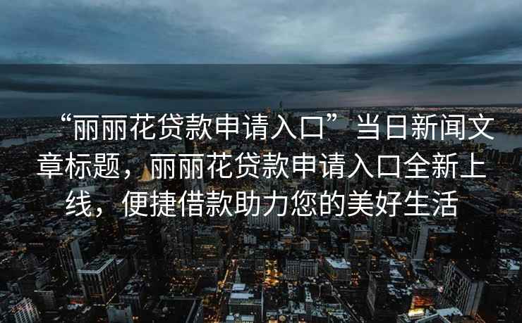“麗麗花貸款申請入口”當日新聞文章標題，麗麗花貸款申請入口全新上線，便捷借款助力您的美好生活